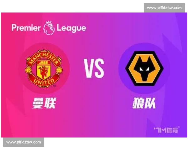 英超焦点战曼联对阵狼队比分预测与赛果走势前瞻全面深度解析